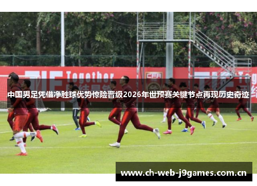 中国男足凭借净胜球优势惊险晋级2026年世预赛关键节点再现历史奇迹
