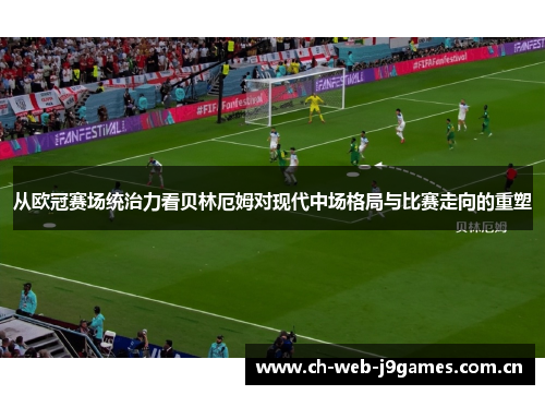从欧冠赛场统治力看贝林厄姆对现代中场格局与比赛走向的重塑